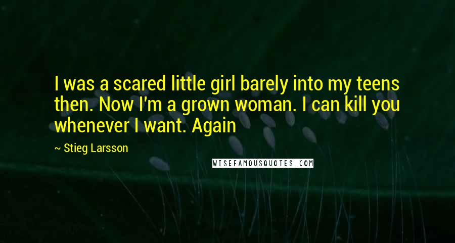 Stieg Larsson Quotes: I was a scared little girl barely into my teens then. Now I'm a grown woman. I can kill you whenever I want. Again