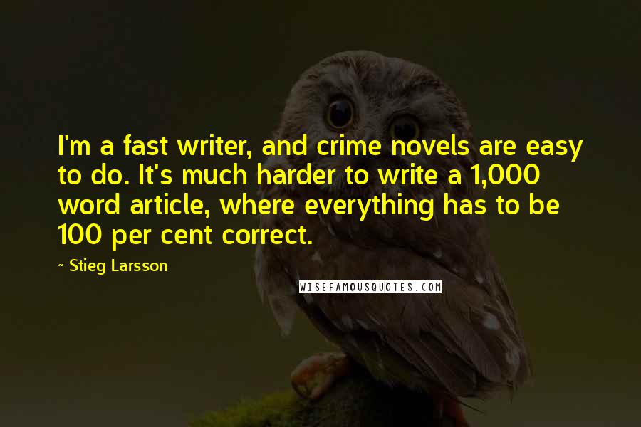 Stieg Larsson Quotes: I'm a fast writer, and crime novels are easy to do. It's much harder to write a 1,000 word article, where everything has to be 100 per cent correct.
