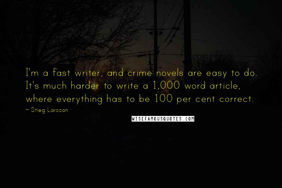Stieg Larsson Quotes: I'm a fast writer, and crime novels are easy to do. It's much harder to write a 1,000 word article, where everything has to be 100 per cent correct.