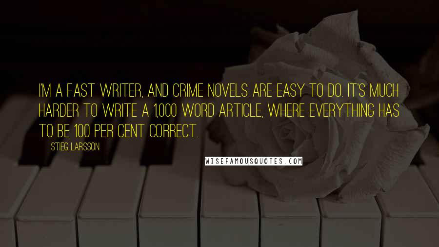 Stieg Larsson Quotes: I'm a fast writer, and crime novels are easy to do. It's much harder to write a 1,000 word article, where everything has to be 100 per cent correct.