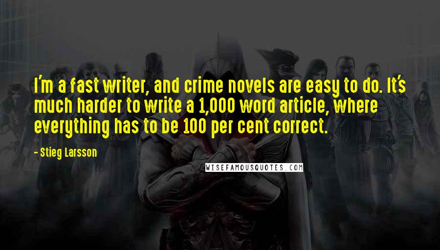 Stieg Larsson Quotes: I'm a fast writer, and crime novels are easy to do. It's much harder to write a 1,000 word article, where everything has to be 100 per cent correct.