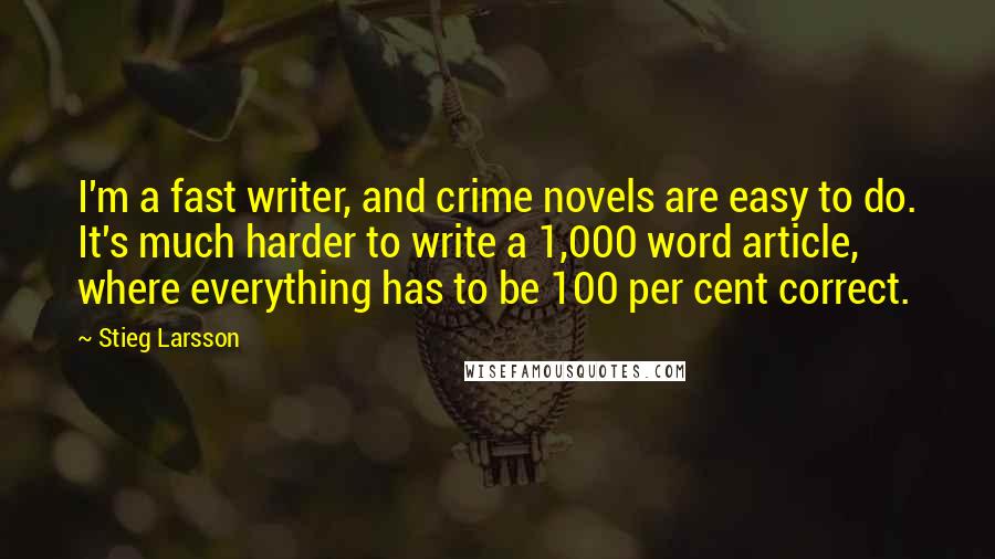 Stieg Larsson Quotes: I'm a fast writer, and crime novels are easy to do. It's much harder to write a 1,000 word article, where everything has to be 100 per cent correct.