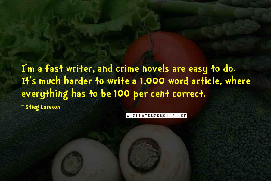 Stieg Larsson Quotes: I'm a fast writer, and crime novels are easy to do. It's much harder to write a 1,000 word article, where everything has to be 100 per cent correct.