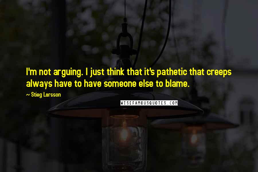 Stieg Larsson Quotes: I'm not arguing. I just think that it's pathetic that creeps always have to have someone else to blame.