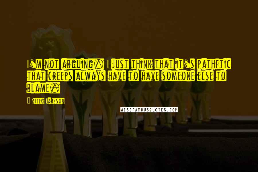 Stieg Larsson Quotes: I'm not arguing. I just think that it's pathetic that creeps always have to have someone else to blame.