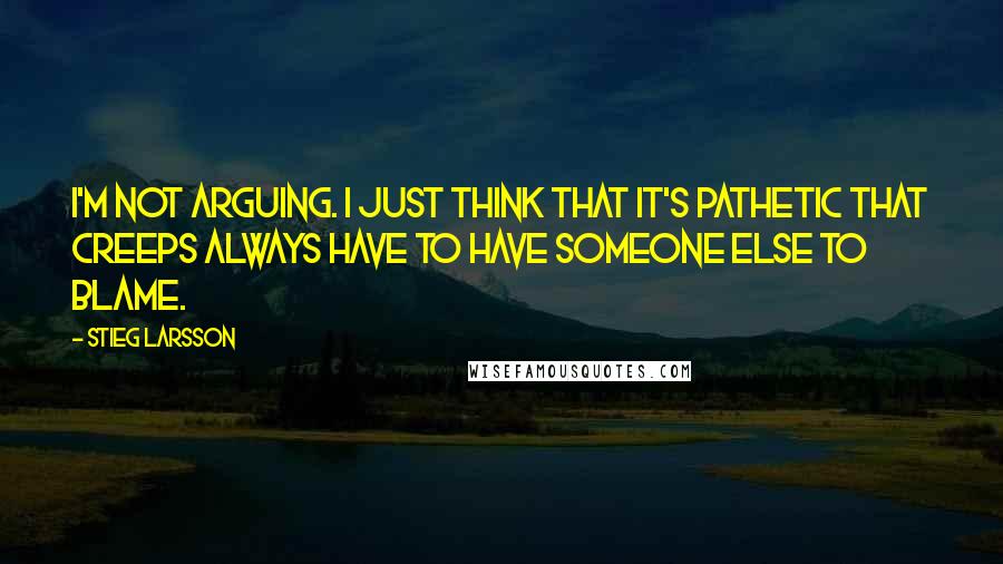 Stieg Larsson Quotes: I'm not arguing. I just think that it's pathetic that creeps always have to have someone else to blame.