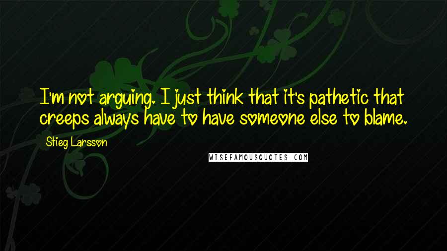 Stieg Larsson Quotes: I'm not arguing. I just think that it's pathetic that creeps always have to have someone else to blame.