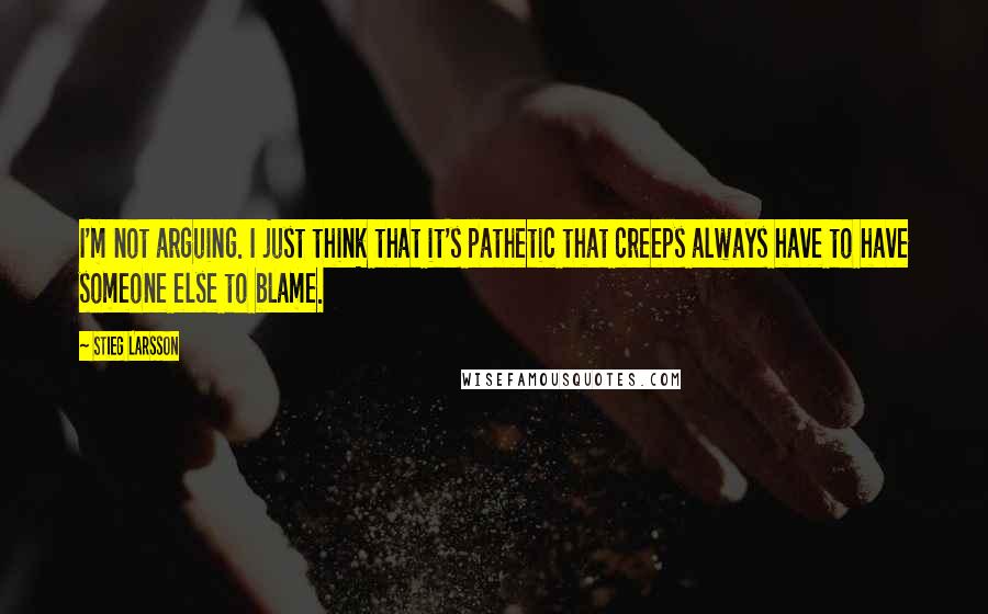 Stieg Larsson Quotes: I'm not arguing. I just think that it's pathetic that creeps always have to have someone else to blame.