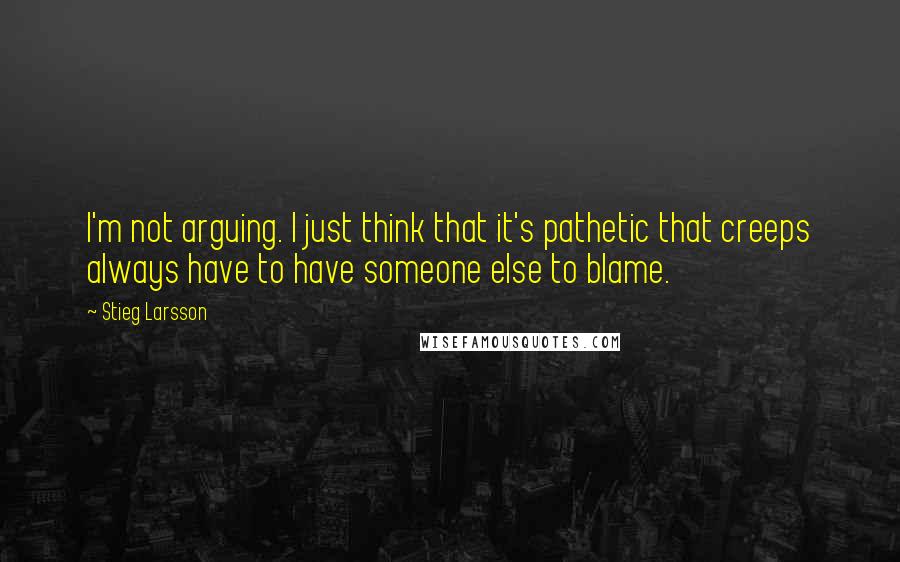 Stieg Larsson Quotes: I'm not arguing. I just think that it's pathetic that creeps always have to have someone else to blame.