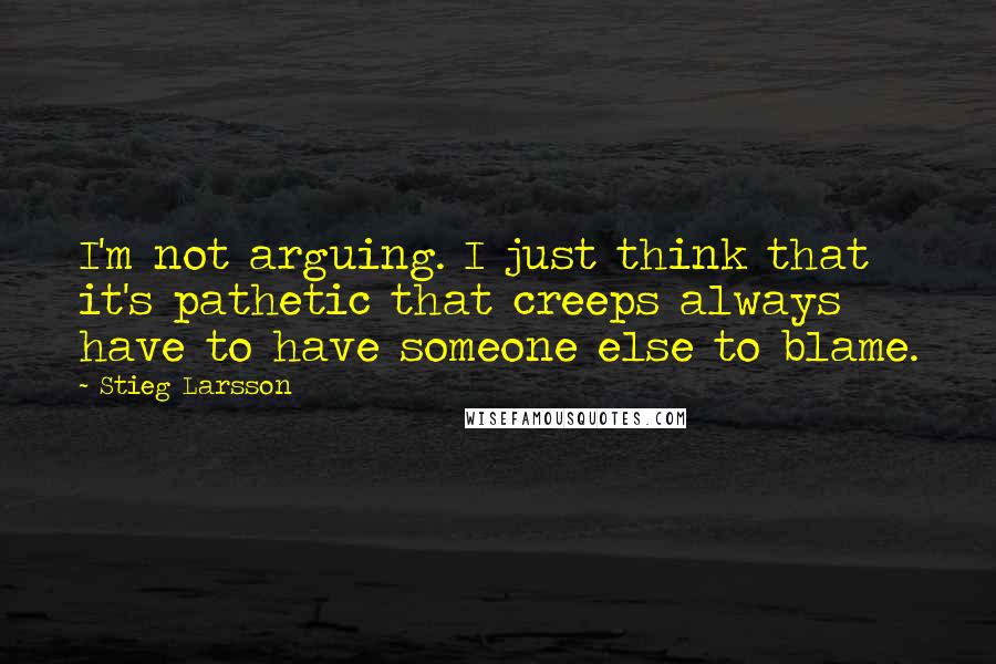 Stieg Larsson Quotes: I'm not arguing. I just think that it's pathetic that creeps always have to have someone else to blame.