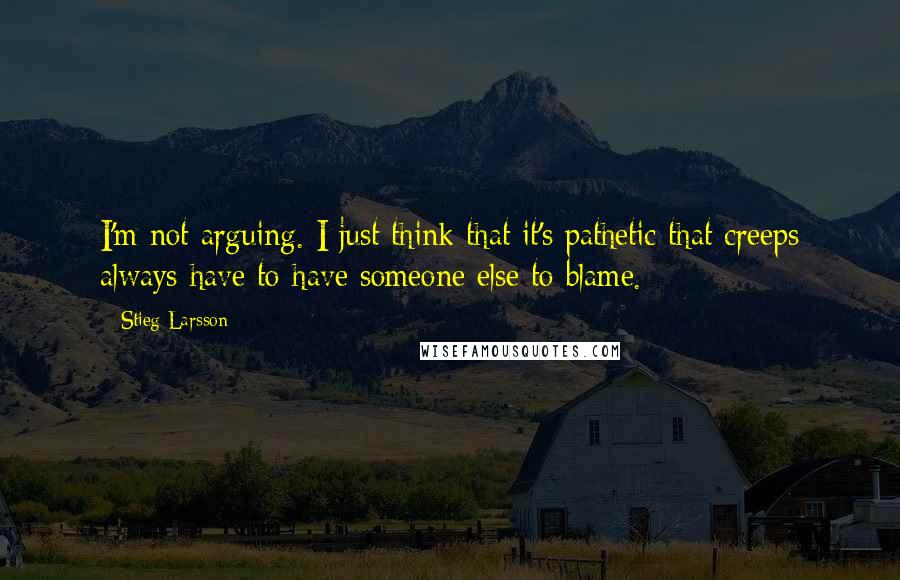 Stieg Larsson Quotes: I'm not arguing. I just think that it's pathetic that creeps always have to have someone else to blame.