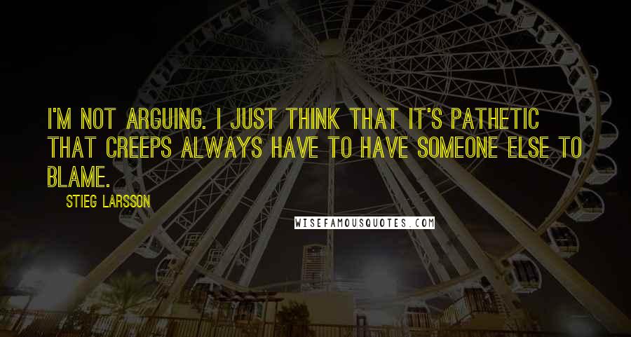 Stieg Larsson Quotes: I'm not arguing. I just think that it's pathetic that creeps always have to have someone else to blame.