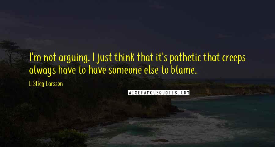 Stieg Larsson Quotes: I'm not arguing. I just think that it's pathetic that creeps always have to have someone else to blame.