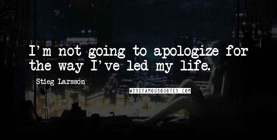 Stieg Larsson Quotes: I'm not going to apologize for the way I've led my life.