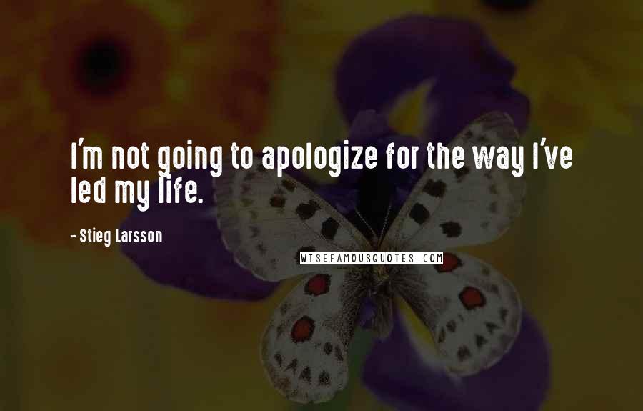 Stieg Larsson Quotes: I'm not going to apologize for the way I've led my life.