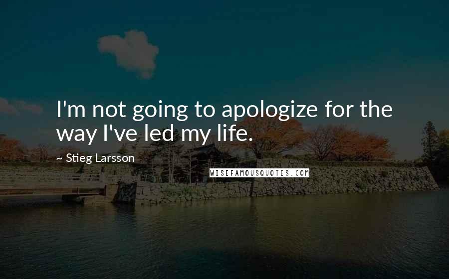 Stieg Larsson Quotes: I'm not going to apologize for the way I've led my life.