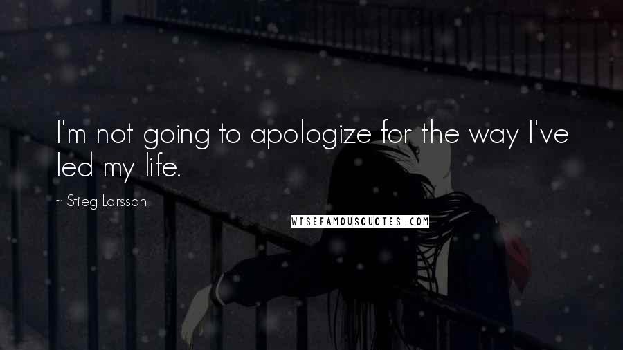 Stieg Larsson Quotes: I'm not going to apologize for the way I've led my life.