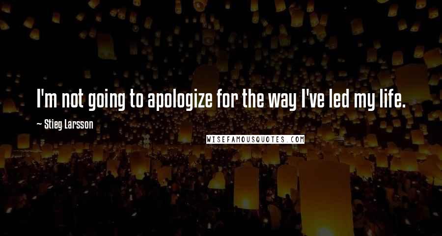 Stieg Larsson Quotes: I'm not going to apologize for the way I've led my life.