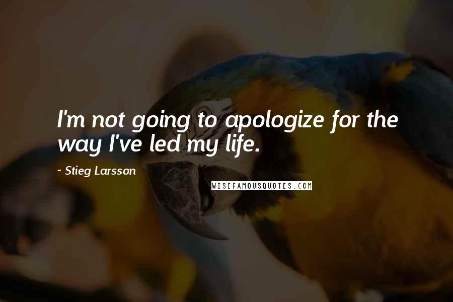 Stieg Larsson Quotes: I'm not going to apologize for the way I've led my life.