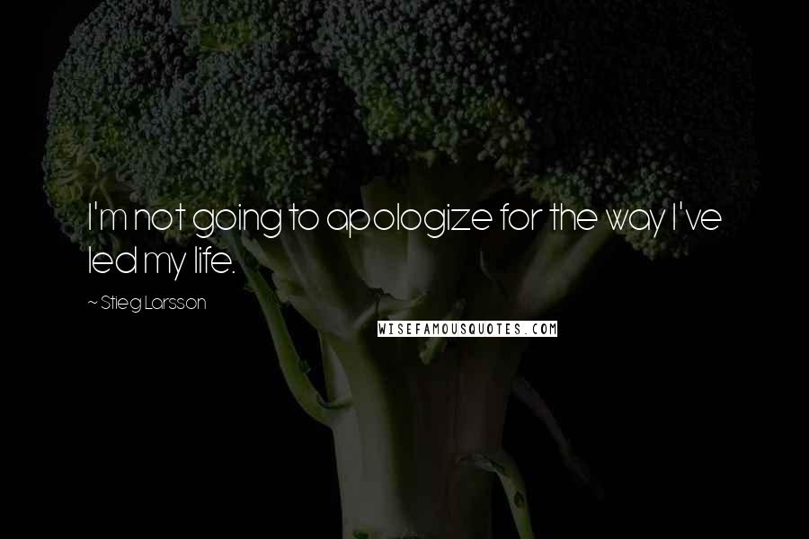 Stieg Larsson Quotes: I'm not going to apologize for the way I've led my life.