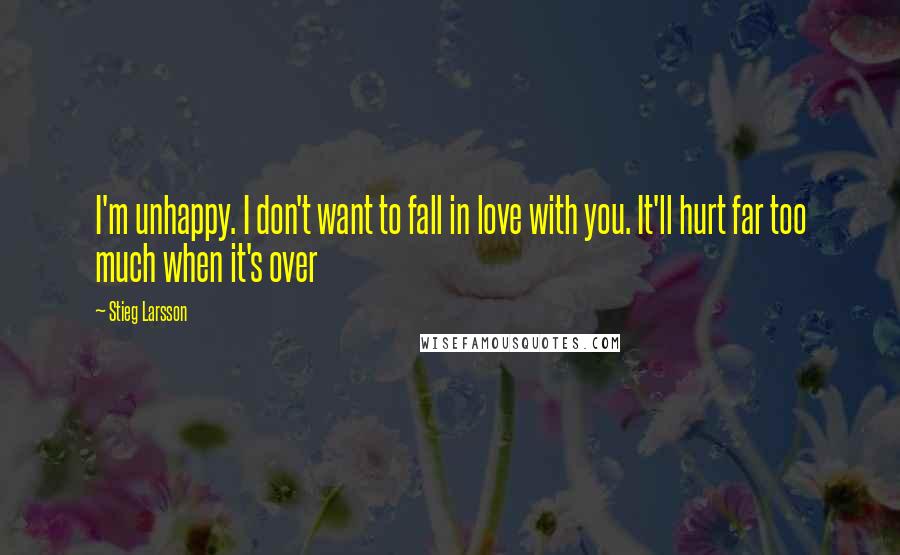 Stieg Larsson Quotes: I'm unhappy. I don't want to fall in love with you. It'll hurt far too much when it's over