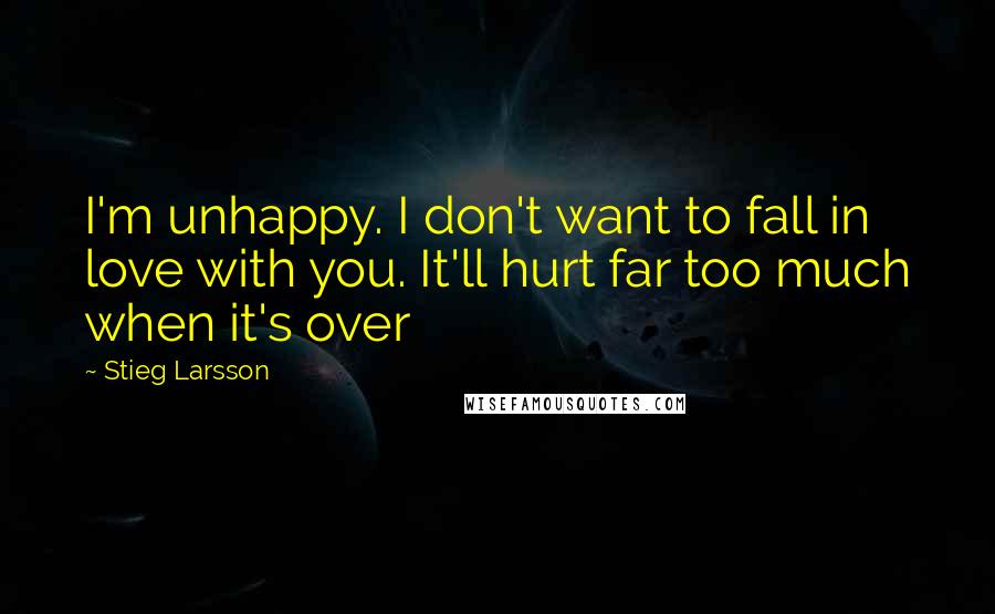 Stieg Larsson Quotes: I'm unhappy. I don't want to fall in love with you. It'll hurt far too much when it's over