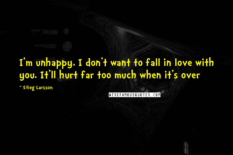 Stieg Larsson Quotes: I'm unhappy. I don't want to fall in love with you. It'll hurt far too much when it's over