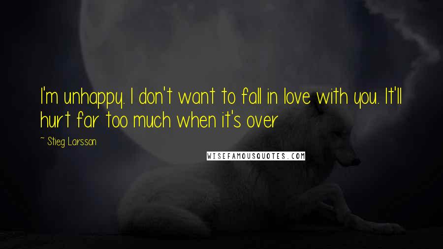 Stieg Larsson Quotes: I'm unhappy. I don't want to fall in love with you. It'll hurt far too much when it's over