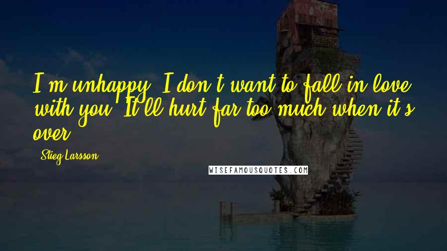 Stieg Larsson Quotes: I'm unhappy. I don't want to fall in love with you. It'll hurt far too much when it's over