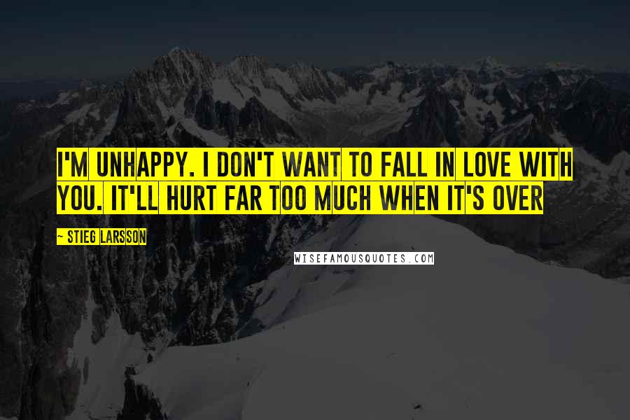 Stieg Larsson Quotes: I'm unhappy. I don't want to fall in love with you. It'll hurt far too much when it's over