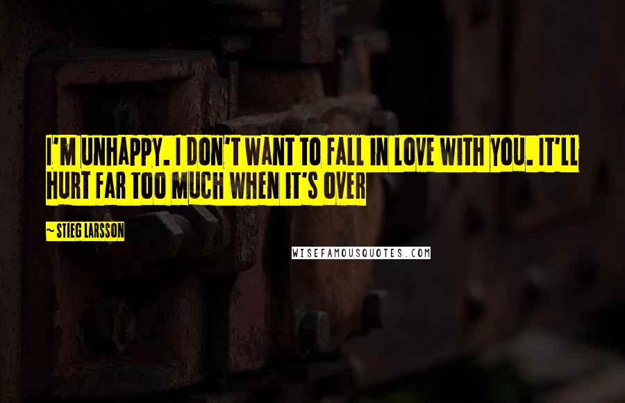 Stieg Larsson Quotes: I'm unhappy. I don't want to fall in love with you. It'll hurt far too much when it's over