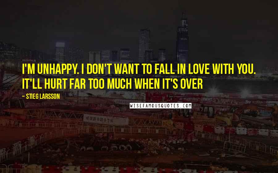 Stieg Larsson Quotes: I'm unhappy. I don't want to fall in love with you. It'll hurt far too much when it's over