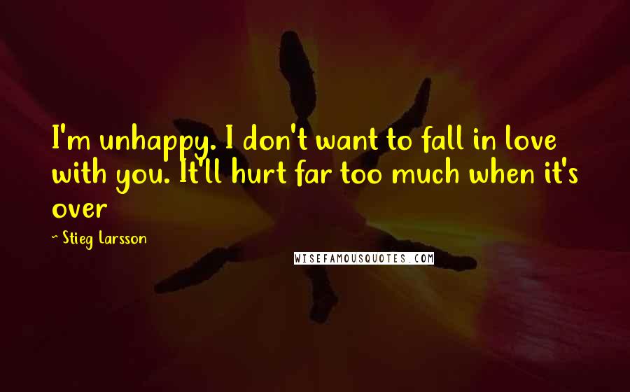 Stieg Larsson Quotes: I'm unhappy. I don't want to fall in love with you. It'll hurt far too much when it's over