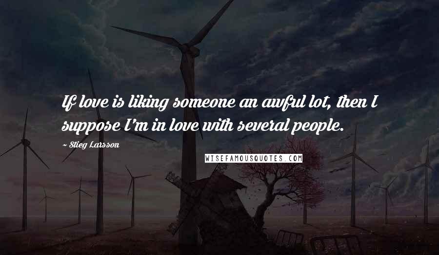 Stieg Larsson Quotes: If love is liking someone an awful lot, then I suppose I'm in love with several people.