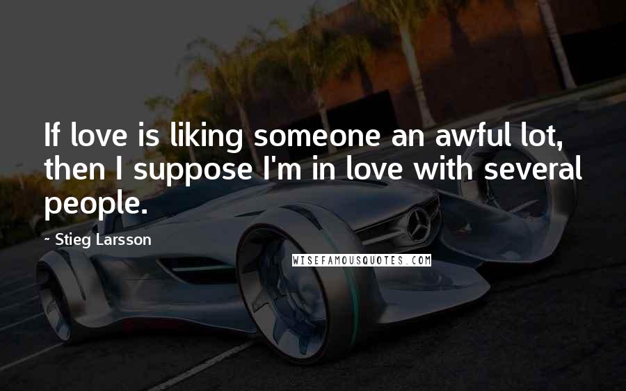 Stieg Larsson Quotes: If love is liking someone an awful lot, then I suppose I'm in love with several people.