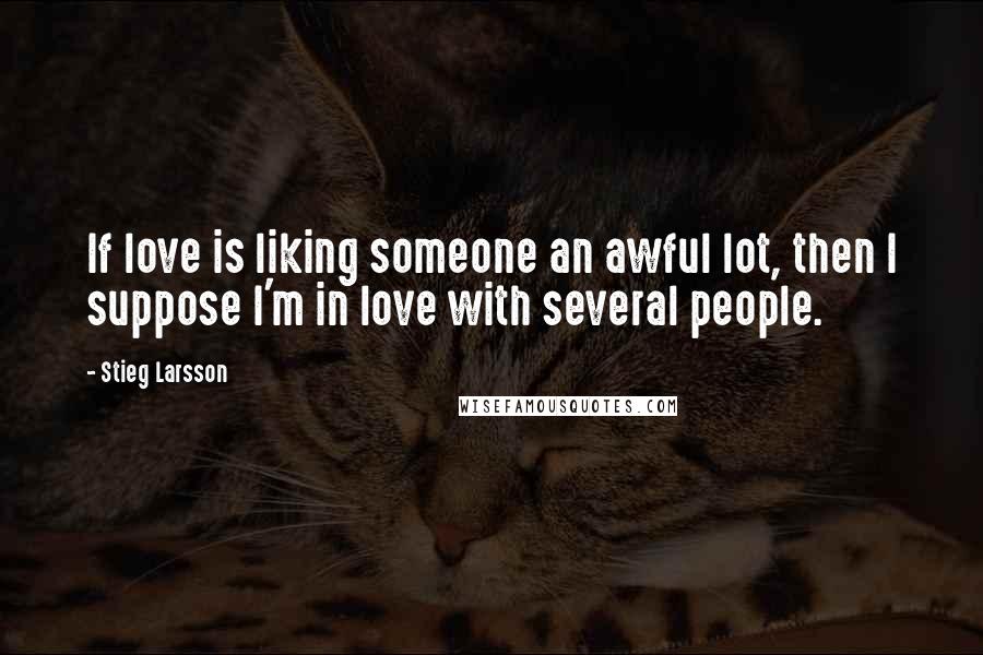 Stieg Larsson Quotes: If love is liking someone an awful lot, then I suppose I'm in love with several people.