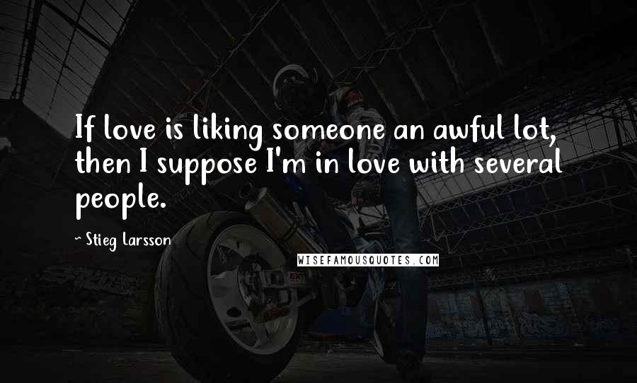 Stieg Larsson Quotes: If love is liking someone an awful lot, then I suppose I'm in love with several people.