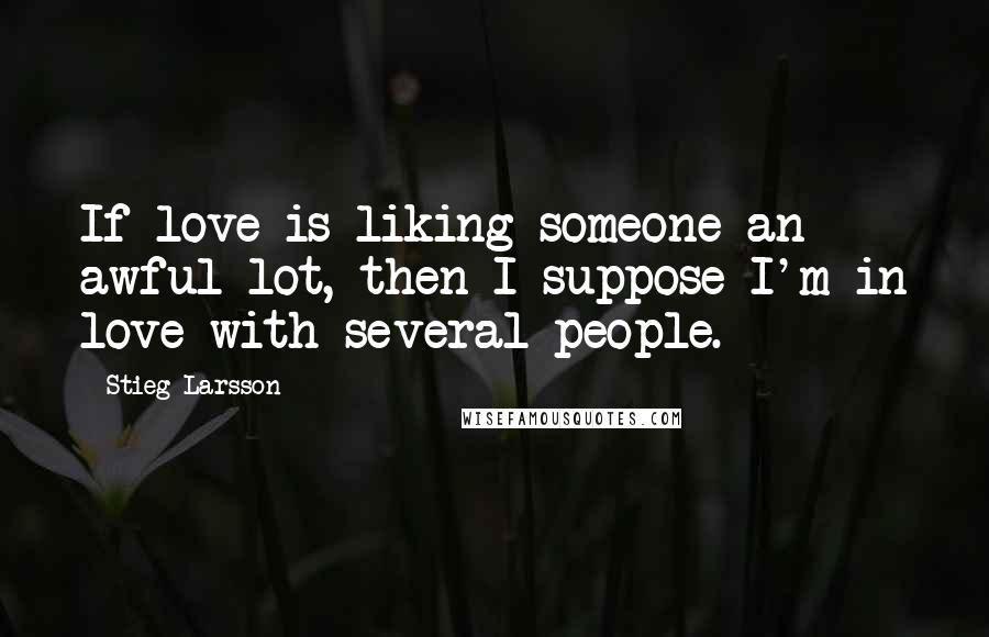 Stieg Larsson Quotes: If love is liking someone an awful lot, then I suppose I'm in love with several people.