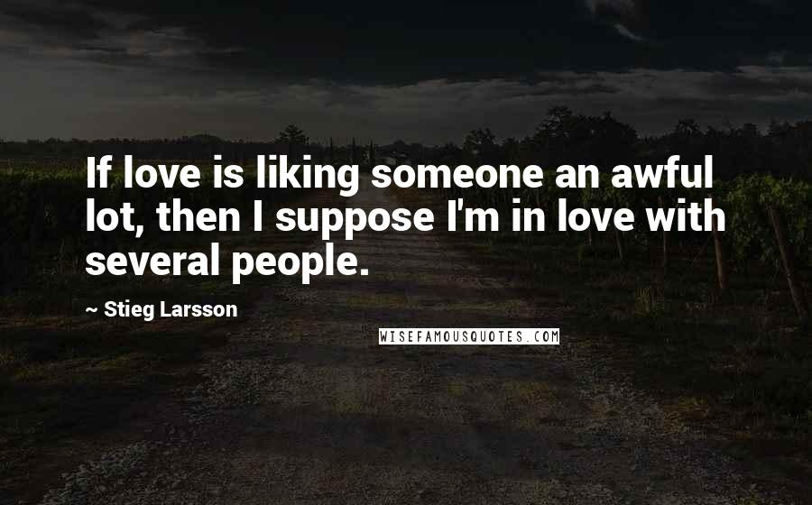 Stieg Larsson Quotes: If love is liking someone an awful lot, then I suppose I'm in love with several people.