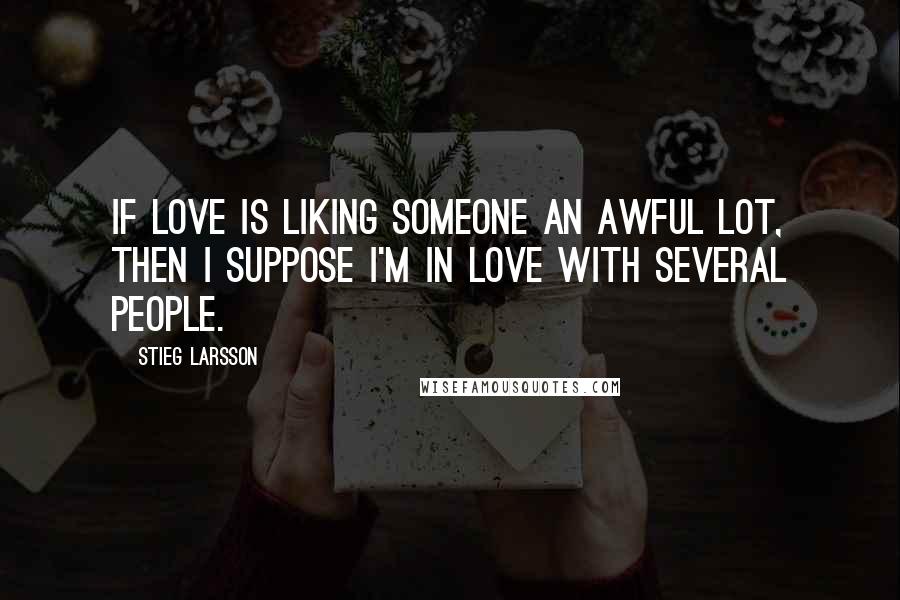 Stieg Larsson Quotes: If love is liking someone an awful lot, then I suppose I'm in love with several people.