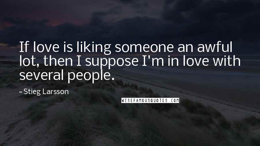 Stieg Larsson Quotes: If love is liking someone an awful lot, then I suppose I'm in love with several people.