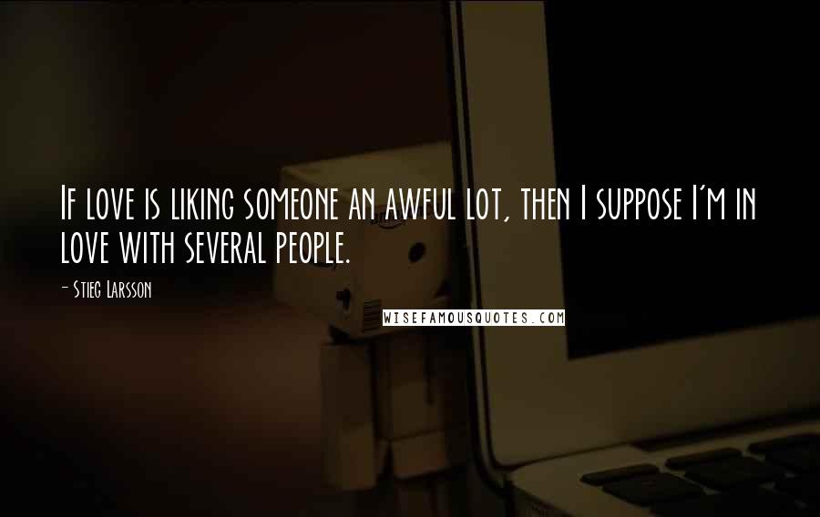 Stieg Larsson Quotes: If love is liking someone an awful lot, then I suppose I'm in love with several people.