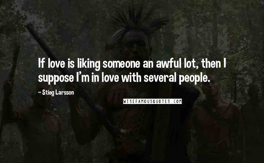 Stieg Larsson Quotes: If love is liking someone an awful lot, then I suppose I'm in love with several people.