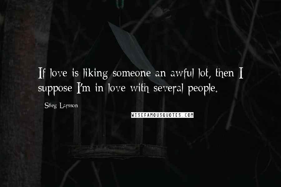 Stieg Larsson Quotes: If love is liking someone an awful lot, then I suppose I'm in love with several people.