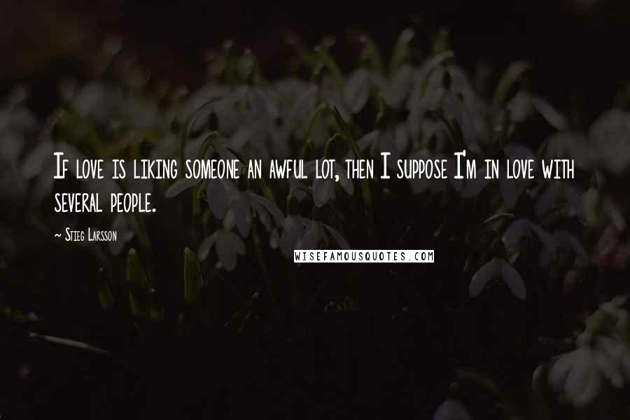 Stieg Larsson Quotes: If love is liking someone an awful lot, then I suppose I'm in love with several people.