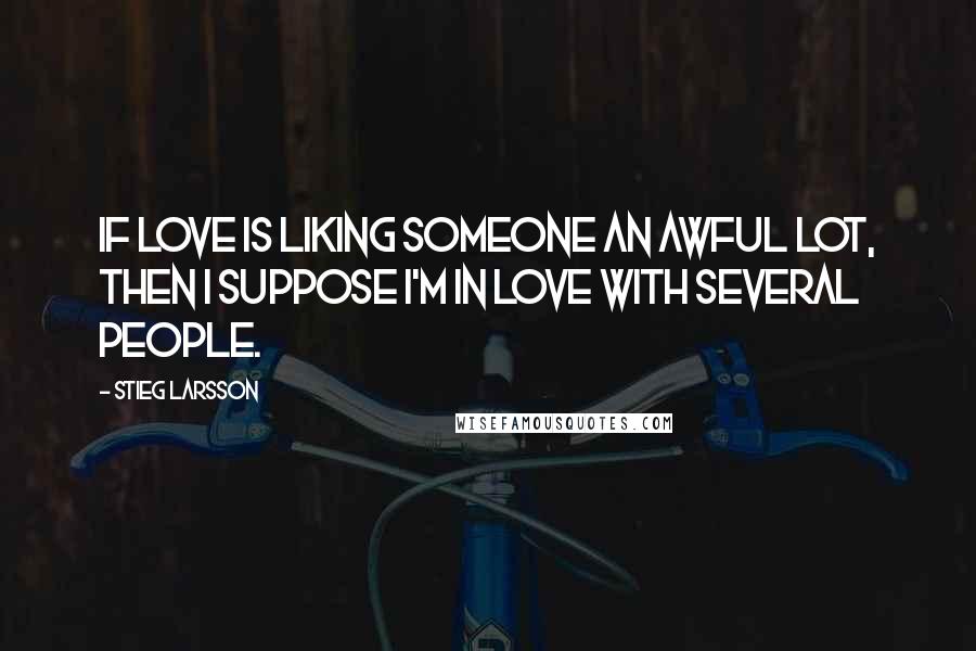 Stieg Larsson Quotes: If love is liking someone an awful lot, then I suppose I'm in love with several people.