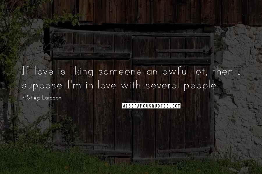 Stieg Larsson Quotes: If love is liking someone an awful lot, then I suppose I'm in love with several people.