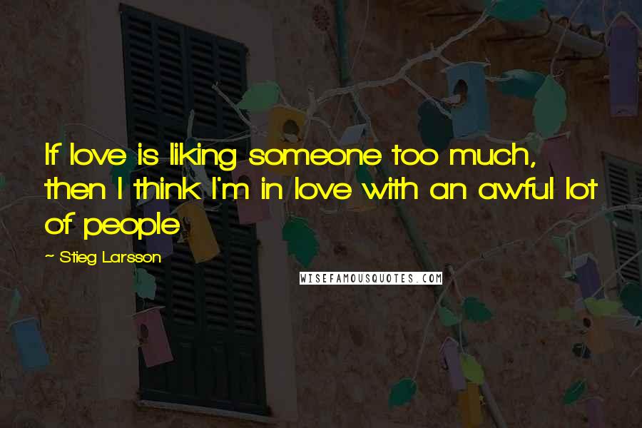 Stieg Larsson Quotes: If love is liking someone too much, then I think I'm in love with an awful lot of people