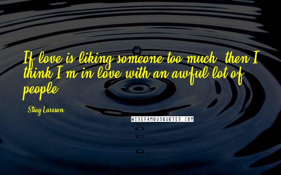 Stieg Larsson Quotes: If love is liking someone too much, then I think I'm in love with an awful lot of people