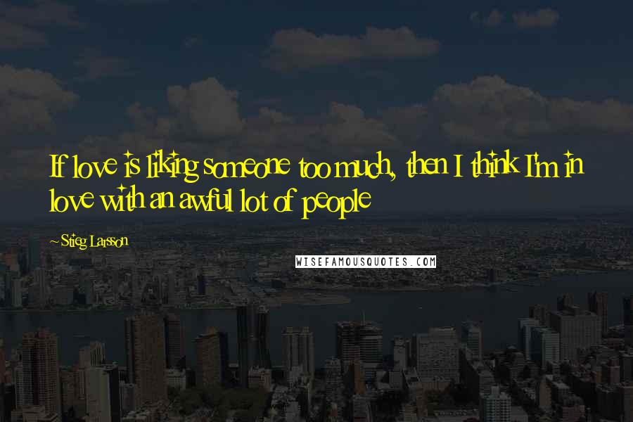 Stieg Larsson Quotes: If love is liking someone too much, then I think I'm in love with an awful lot of people